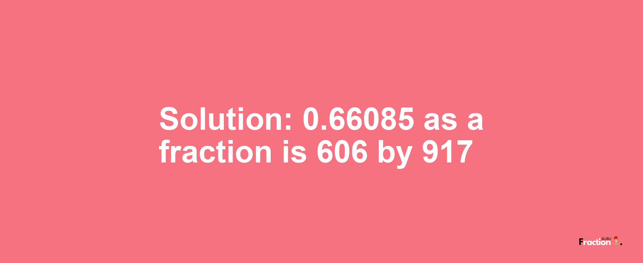 Solution:0.66085 as a fraction is 606/917